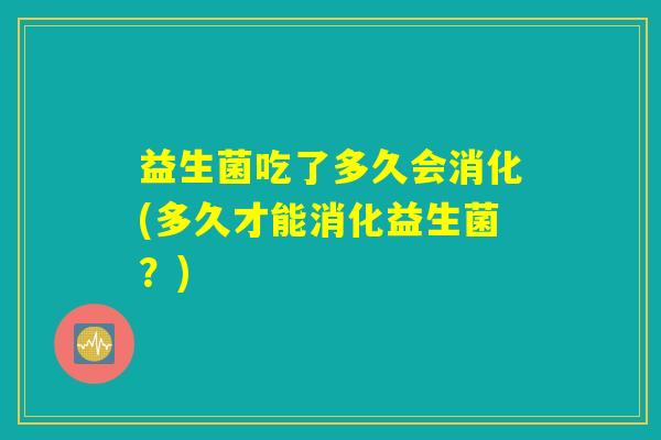 益生菌吃了多久会消化(多久才能消化益生菌？)
