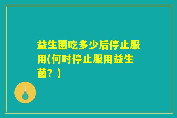 益生菌吃多少后停止服用(何时停止服用益生菌？)