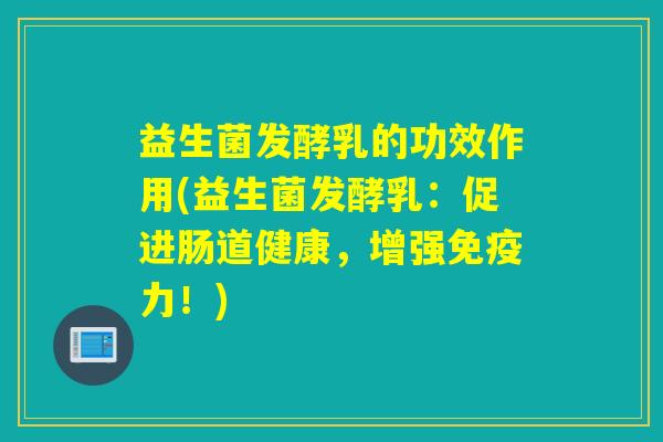 益生菌发酵乳的功效作用(益生菌发酵乳：促进肠道健康，增强免疫力！)