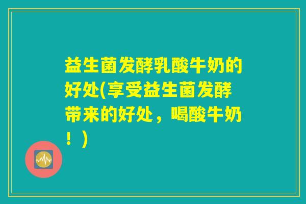 益生菌发酵乳酸牛奶的好处(享受益生菌发酵带来的好处，喝酸牛奶！)