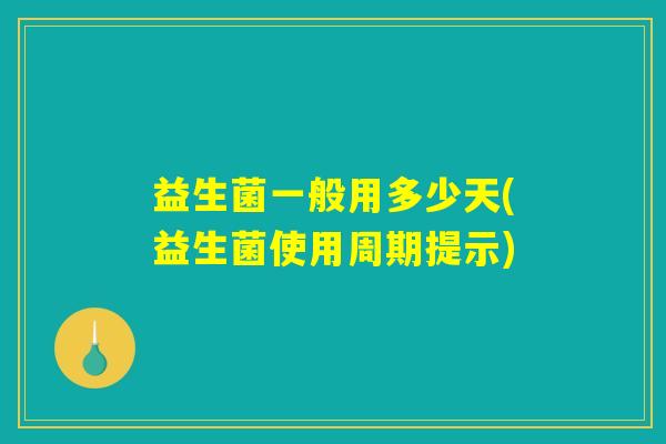 益生菌一般用多少天(益生菌使用周期提示) 益生菌一般用多少天(益生菌使用周期提示)