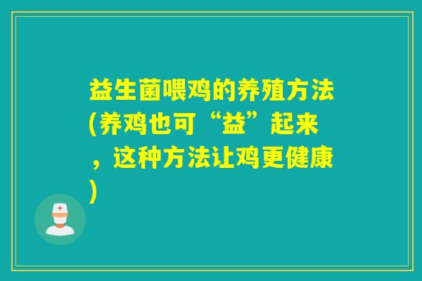 益生菌喂鸡的养殖方法(养鸡也可“益”起来，这种方法让鸡更健康)