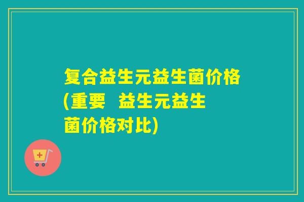 复合益生元益生菌价格(重要  益生元益生菌价格对比)