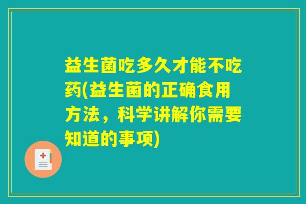 益生菌吃多久才能不吃药(益生菌的正确食用方法，科学讲解你需要知道的事项)