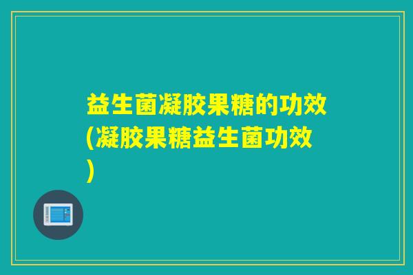 益生菌凝胶果糖的功效(凝胶果糖益生菌功效)