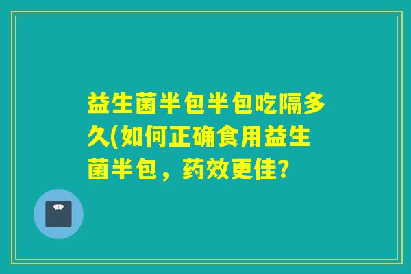 益生菌半包半包吃隔多久(如何正确食用益生菌半包，药效更佳？