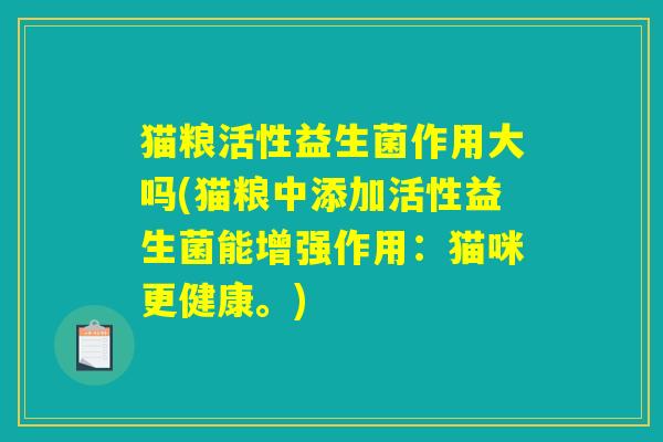 猫粮活性益生菌作用大吗(猫粮中添加活性益生菌能增强作用：猫咪更健康。)