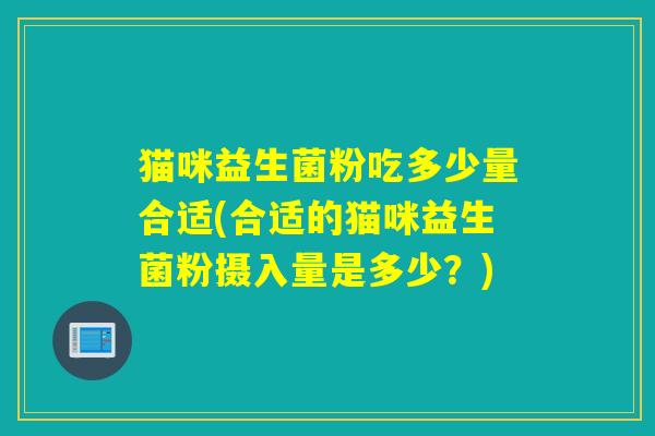 猫咪益生菌粉吃多少量合适(合适的猫咪益生菌粉摄入量是多少?) 猫咪益生菌粉吃多少量合适(合适的猫咪益生菌粉摄入量是多少?)