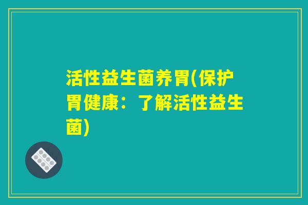 活性益生菌养胃(保护胃健康：了解活性益生菌)