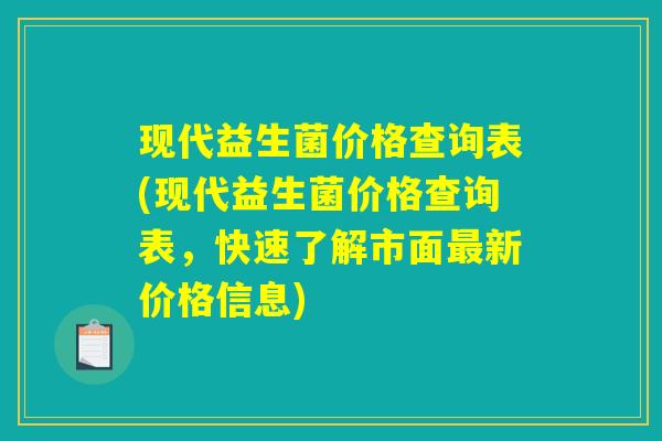 现代益生菌价格查询表(现代益生菌价格查询表，快速了解市面最新价格信息)