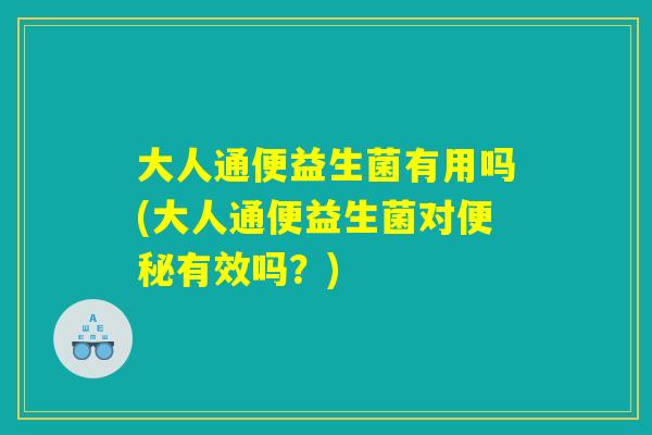 大人通便益生菌有用吗(大人通便益生菌对便秘有效吗？)