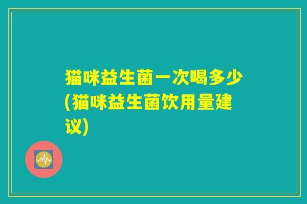 猫咪益生菌一次喝多少(猫咪益生菌饮用量建议)