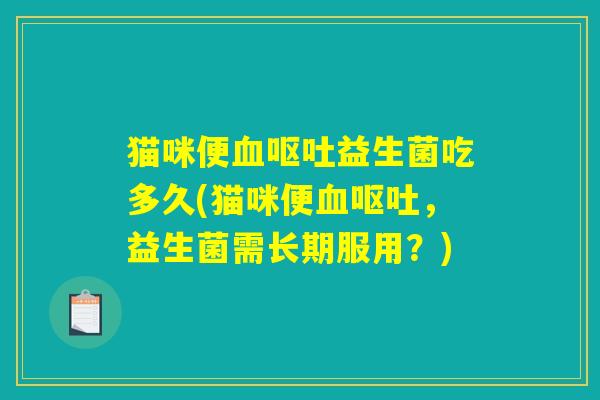猫咪便血呕吐益生菌吃多久(猫咪便血呕吐，益生菌需长期服用？)