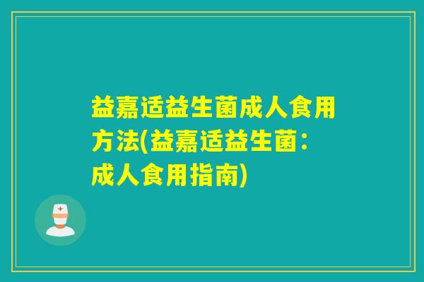 益嘉适益生菌成人食用方法(益嘉适益生菌：成人食用指南)