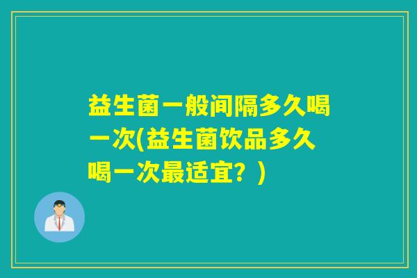 益生菌一般间隔多久喝一次(益生菌饮品多久喝一次最适宜？)