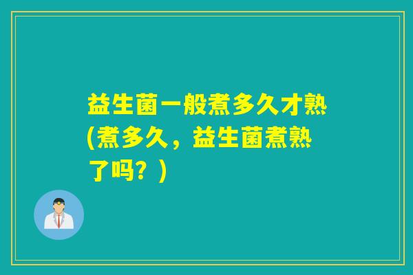 益生菌一般煮多久才熟(煮多久,益生菌煮熟了吗?) 益生菌一般煮多久才熟(煮多久,益生菌煮熟了吗?)