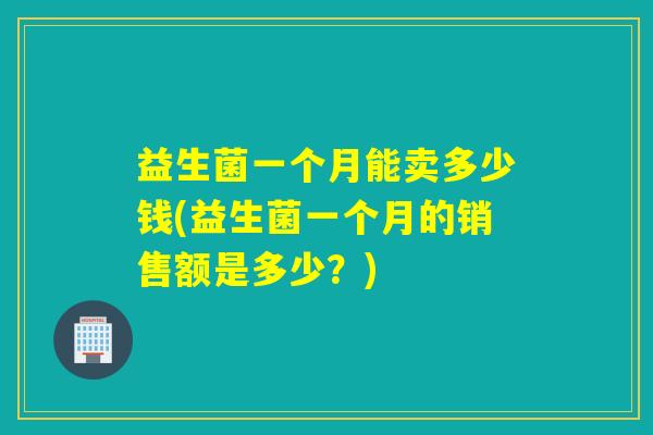 益生菌一个月能卖多少钱(益生菌一个月的销售额是多少？)