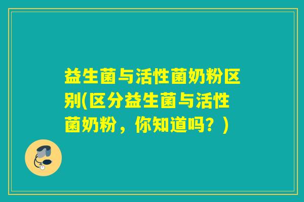 益生菌与活性菌奶粉区别(区分益生菌与活性菌奶粉，你知道吗？)