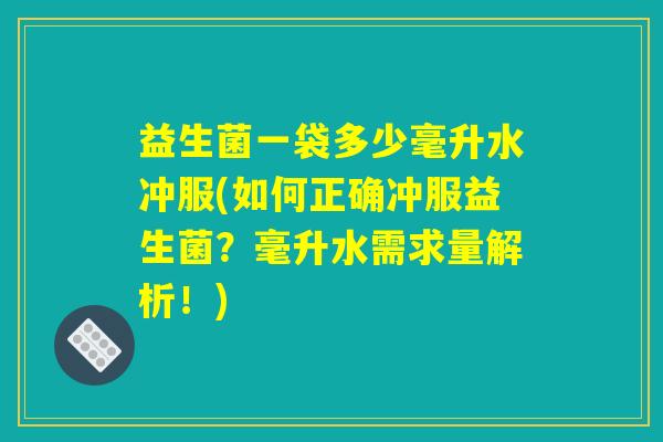 益生菌一袋多少毫升水冲服(如何正确冲服益生菌?毫升水需求量解析!) 益生菌一袋多少毫升水冲服(如何正确冲服益生菌?毫升水需求量解析!)
