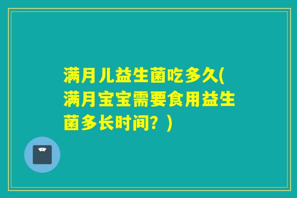 满月儿益生菌吃多久(满月宝宝需要食用益生菌多长时间？)