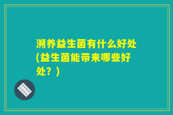 溯养益生菌有什么好处(益生菌能带来哪些好处？)