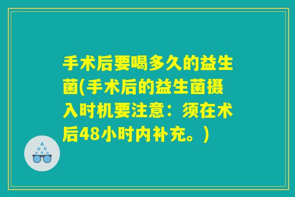 手术后要喝多久的益生菌(手术后的益生菌摄入时机要注意:须在术后48小时内补充。) 手术后要喝多久的益生菌(手术后的益生菌摄入时机要注意:须在术后48小时内补充。)