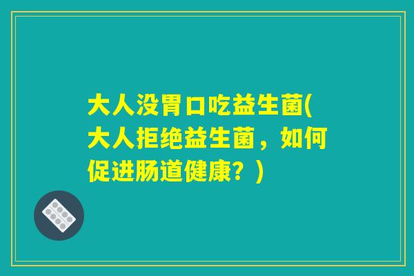 大人没胃口吃益生菌(大人拒绝益生菌，如何促进肠道健康？)