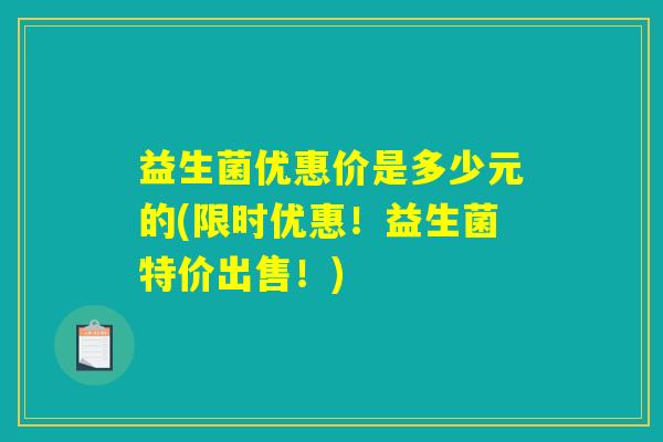 益生菌优惠价是多少元的(限时优惠！益生菌特价出售！)