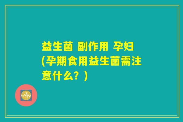 益生菌 副作用 孕妇(孕期食用益生菌需注意什么？)