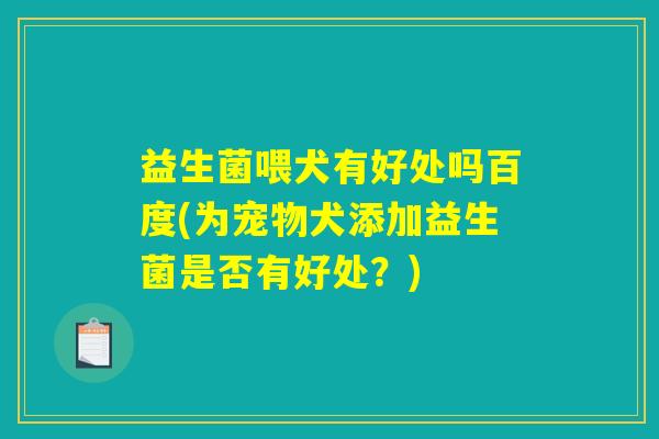 益生菌喂犬有好处吗百度(为宠物犬添加益生菌是否有好处？)