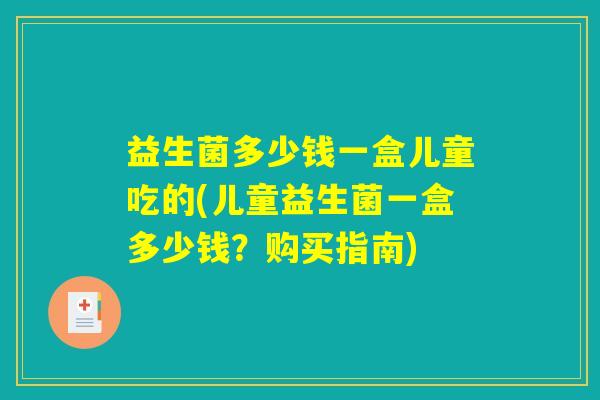 益生菌多少钱一盒儿童吃的(儿童益生菌一盒多少钱？购买指南)