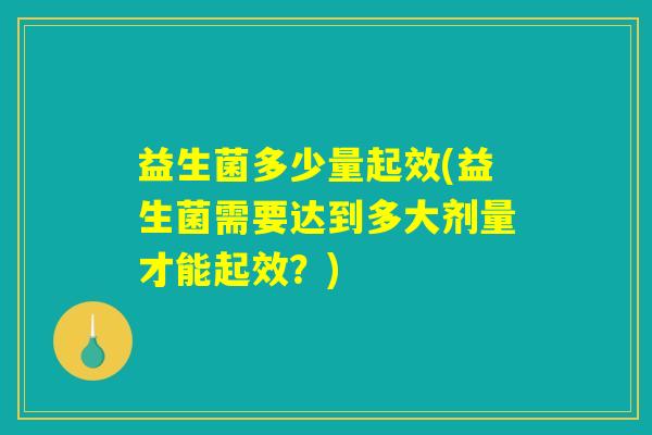 益生菌多少量起效(益生菌需要达到多大剂量才能起效？)