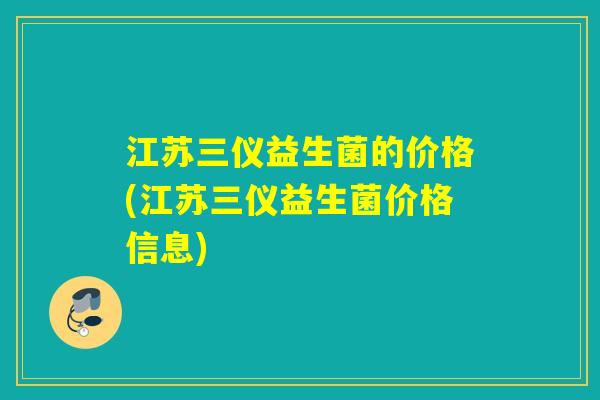 江苏三仪益生菌的价格(江苏三仪益生菌价格信息) 江苏三仪益生菌的价格(江苏三仪益生菌价格信息)
