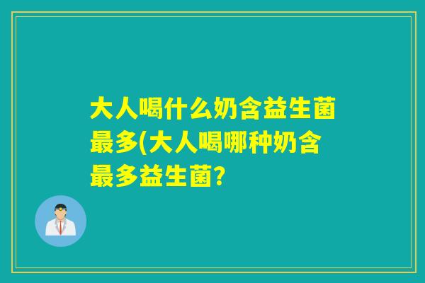 大人喝什么奶含益生菌最多(大人喝哪种奶含最多益生菌？