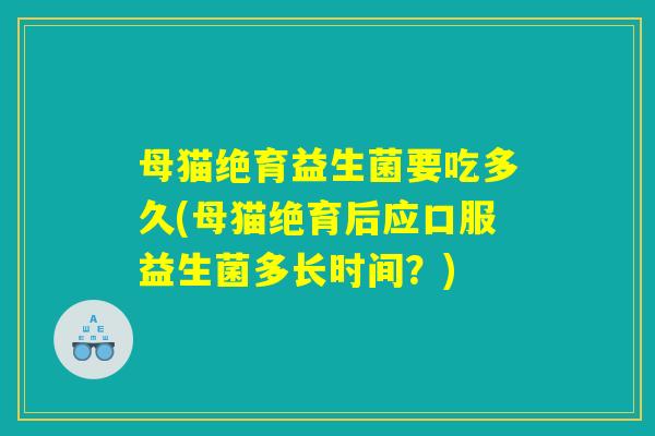 母猫绝育益生菌要吃多久(母猫绝育后应口服益生菌多长时间？)