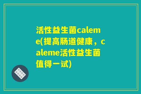 活性益生菌caleme(提高肠道健康，caleme活性益生菌值得一试)