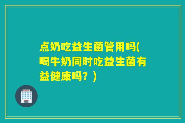 点奶吃益生菌管用吗(喝牛奶同时吃益生菌有益健康吗？)