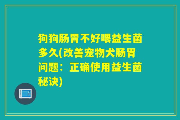 狗狗肠胃不好喂益生菌多久(改善宠物犬肠胃问题：正确使用益生菌秘诀)
