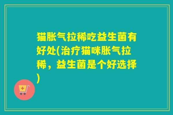 猫胀气拉稀吃益生菌有好处(治疗猫咪胀气拉稀，益生菌是个好选择)