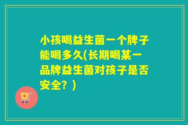 小孩喝益生菌一个牌子能喝多久(长期喝某一品牌益生菌对孩子是否安全？)