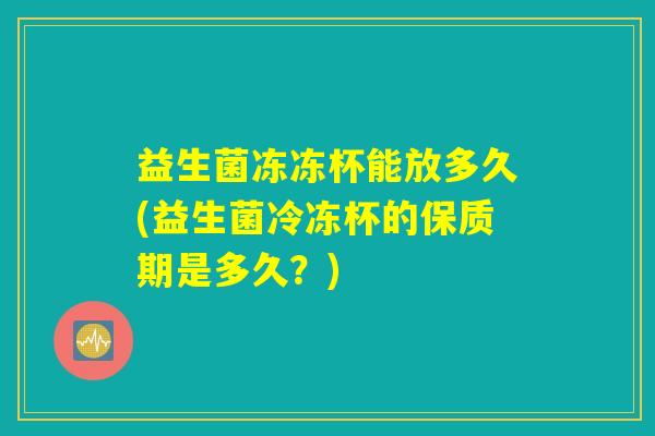 益生菌冻冻杯能放多久(益生菌冷冻杯的保质期是多久？)