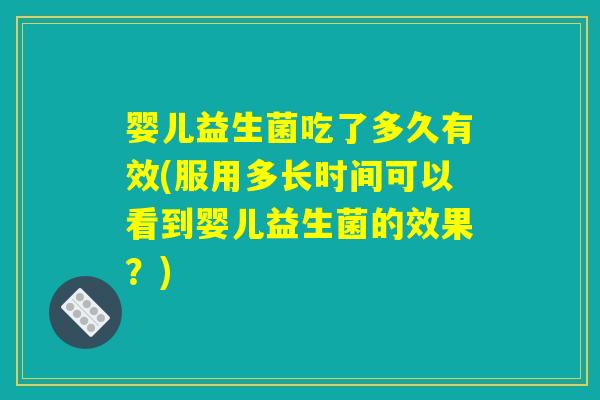 婴儿益生菌吃了多久有效(服用多长时间可以看到婴儿益生菌的效果？)
