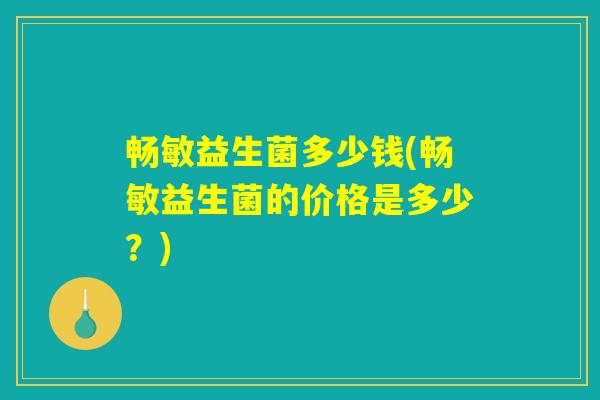 畅敏益生菌多少钱(畅敏益生菌的价格是多少？)