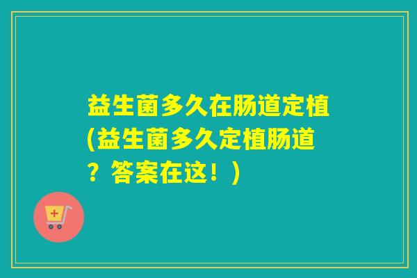 益生菌多久在肠道定植(益生菌多久定植肠道？答案在这！)