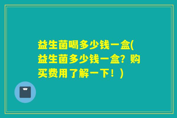益生菌喝多少钱一盒(益生菌多少钱一盒？购买费用了解一下！)