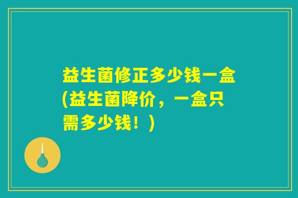 益生菌修正多少钱一盒(益生菌降价，一盒只需多少钱！)