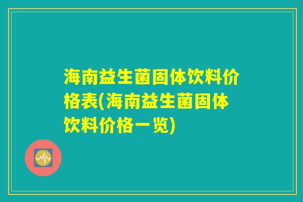海南益生菌固体饮料价格表(海南益生菌固体饮料价格一览) 海南益生菌固体饮料价格表(海南益生菌固体饮料价格一览)