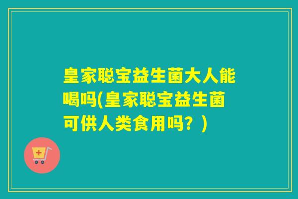 皇家聪宝益生菌大人能喝吗(皇家聪宝益生菌可供人类食用吗？)