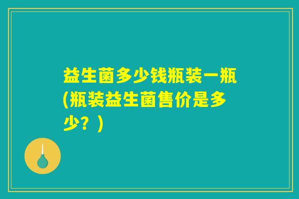 益生菌多少钱瓶装一瓶(瓶装益生菌售价是多少？)