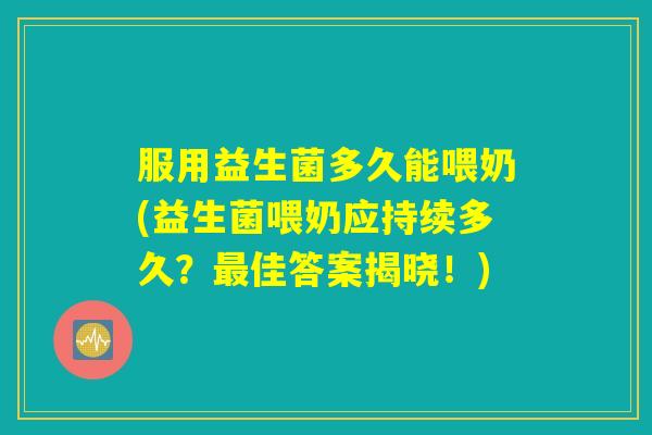 服用益生菌多久能喂奶(益生菌喂奶应持续多久?佳答案揭晓!) 服用益生菌多久能喂奶(益生菌喂奶应持续多久?佳答案揭晓!)